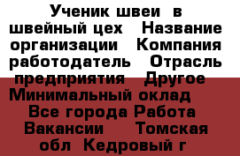 Ученик швеи. в швейный цех › Название организации ­ Компания-работодатель › Отрасль предприятия ­ Другое › Минимальный оклад ­ 1 - Все города Работа » Вакансии   . Томская обл.,Кедровый г.